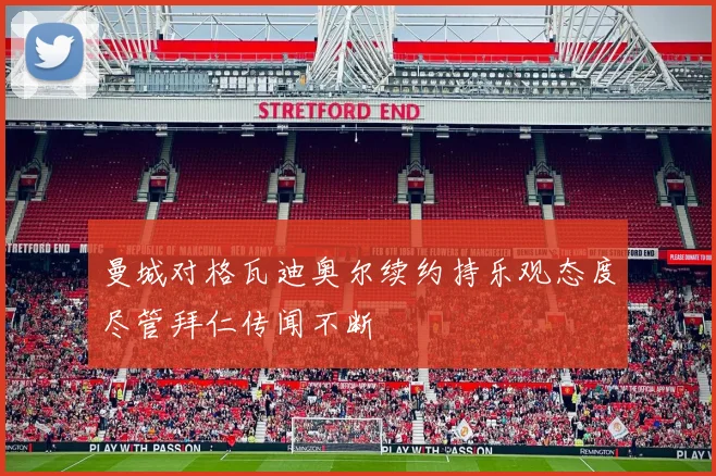 曼城对格瓦迪奥尔续约持乐观态度尽管拜仁传闻不断