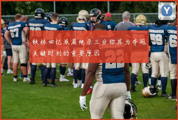 铁林回忆浓眉绝杀三分称其为夺冠关键时刻的重要原因