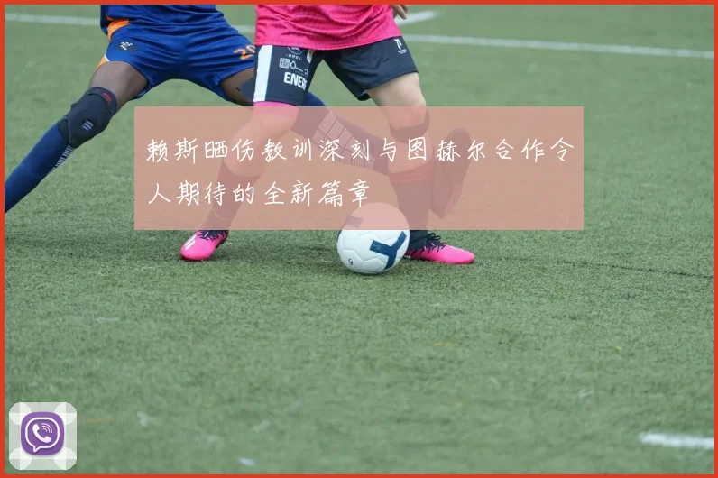 赖斯晒伤教训深刻与图赫尔合作令人期待的全新篇章