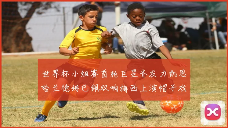 世界杯小组赛首轮巨星齐发力凯恩哈兰德姆巴佩双响梅西上演帽子戏法