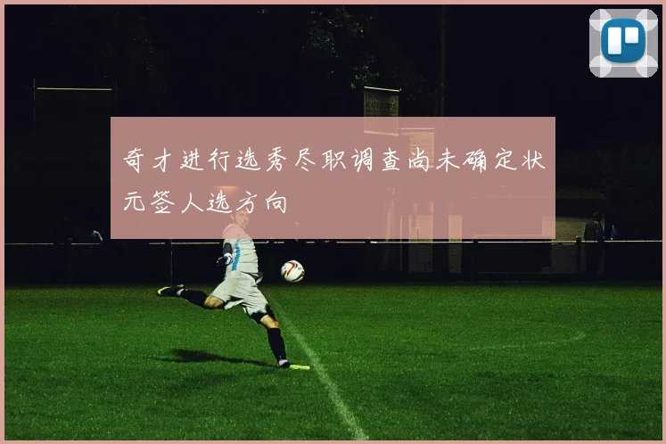 奇才进行选秀尽职调查尚未确定状元签人选方向