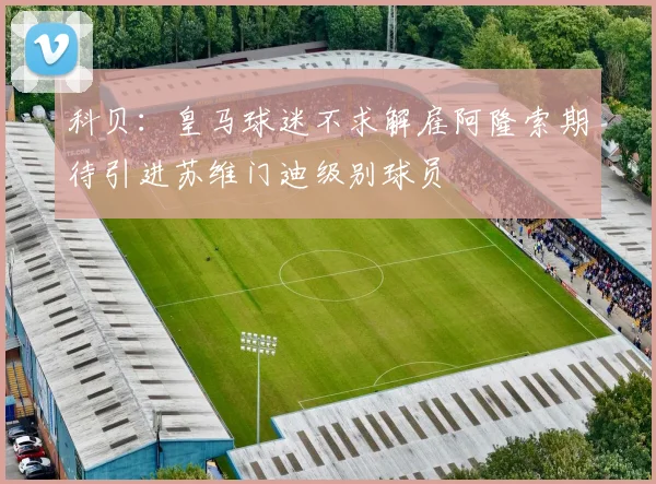 科贝：皇马球迷不求解雇阿隆索期待引进苏维门迪级别球员