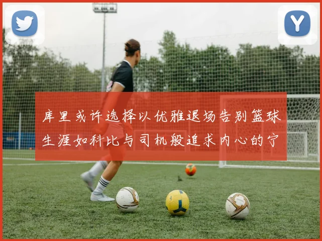 库里或许选择以优雅退场告别篮球生涯如科比与司机般追求内心的宁静