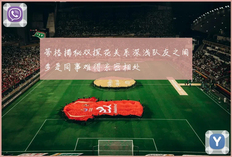 蒂格揭秘双探花关系深浅队友之间多是同事难得亲密相处