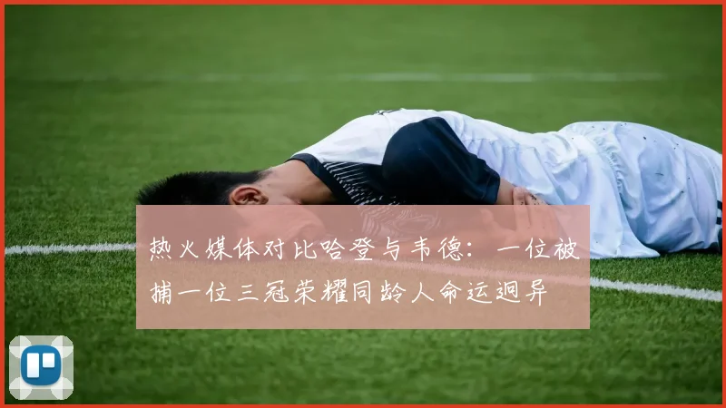 热火媒体对比哈登与韦德：一位被捕一位三冠荣耀同龄人命运迥异