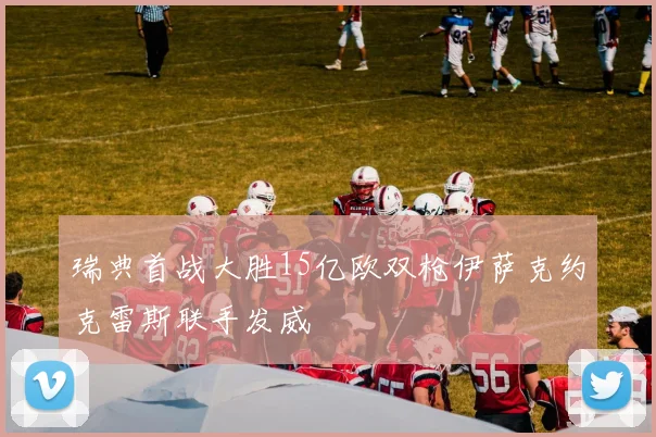 瑞典首战大胜15亿欧双枪伊萨克约克雷斯联手发威