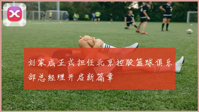 刘家成正式担任北京控股篮球俱乐部总经理开启新篇章
