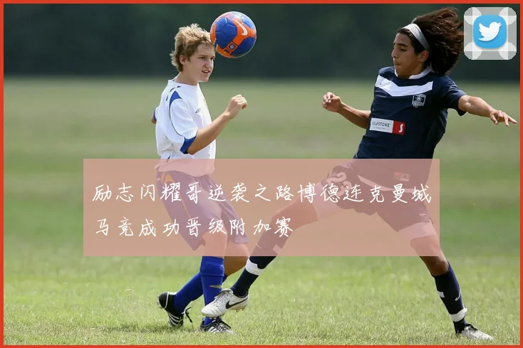 励志闪耀哥逆袭之路博德连克曼城马竞成功晋级附加赛