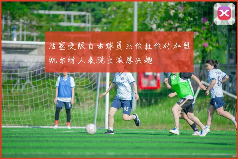 活塞受限自由球员杰伦杜伦对加盟凯尔特人表现出浓厚兴趣
