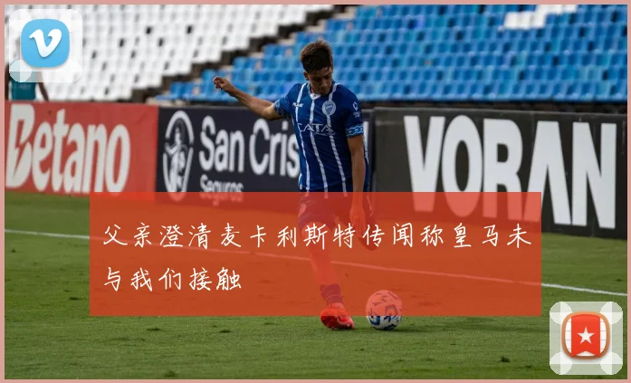 父亲澄清麦卡利斯特传闻称皇马未与我们接触