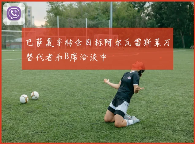 巴萨夏季转会目标阿尔瓦雷斯莱万替代者和B席洽谈中