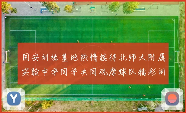 国安训练基地热情接待北师大附属实验中学同学共同观摩球队精彩训练活动