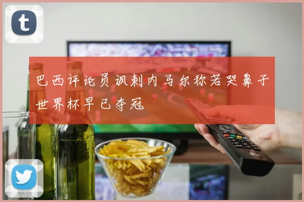 巴西评论员讽刺内马尔称若哭鼻子世界杯早已夺冠