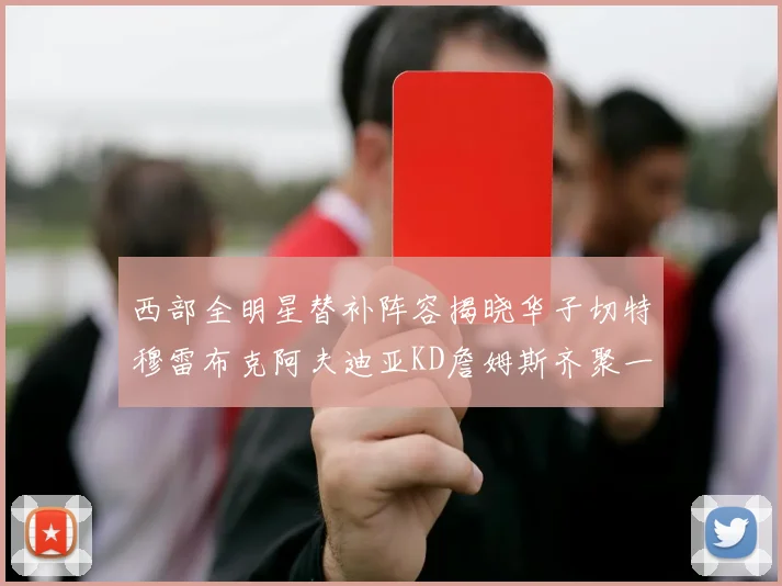 西部全明星替补阵容揭晓华子切特穆雷布克阿夫迪亚KD詹姆斯齐聚一堂