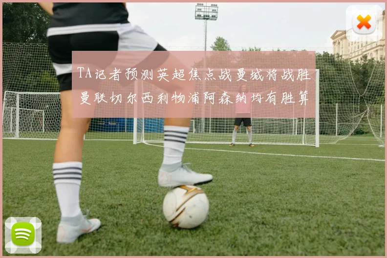 TA记者预测英超焦点战曼城将战胜曼联切尔西利物浦阿森纳均有胜算