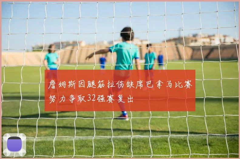 詹姆斯因腿筋拉伤缺席巴拿马比赛努力争取32强赛复出