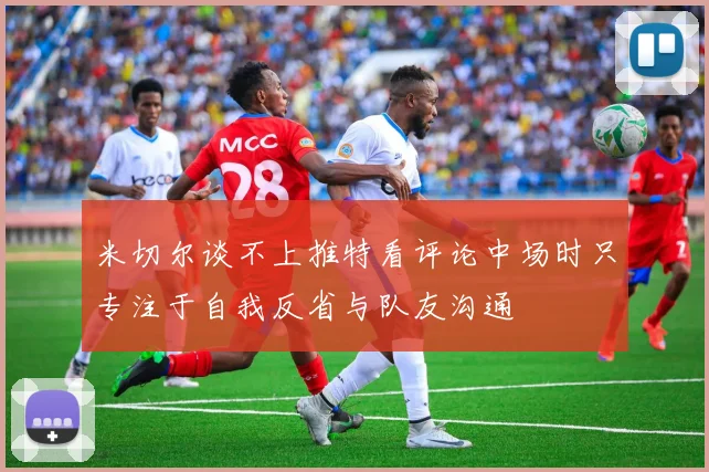 米切尔谈不上推特看评论中场时只专注于自我反省与队友沟通