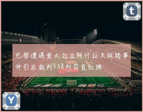 巴黎遭遇重大打击阿什拉夫踩踏事件引发裁判VAR判罚直红牌