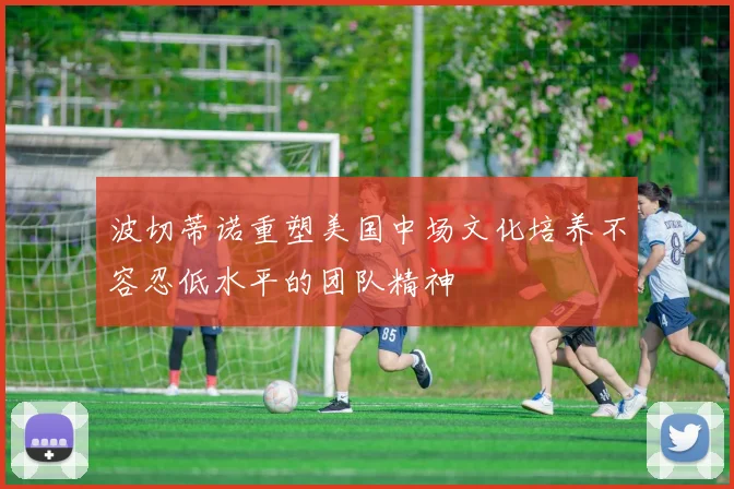 波切蒂诺重塑美国中场文化培养不容忍低水平的团队精神