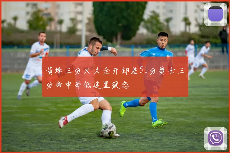 黄蜂三分火力全开却差51分爵士三分命中率低迷显疲态
