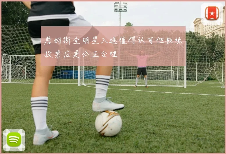 詹姆斯全明星入选值得认可但教练投票应更公正合理