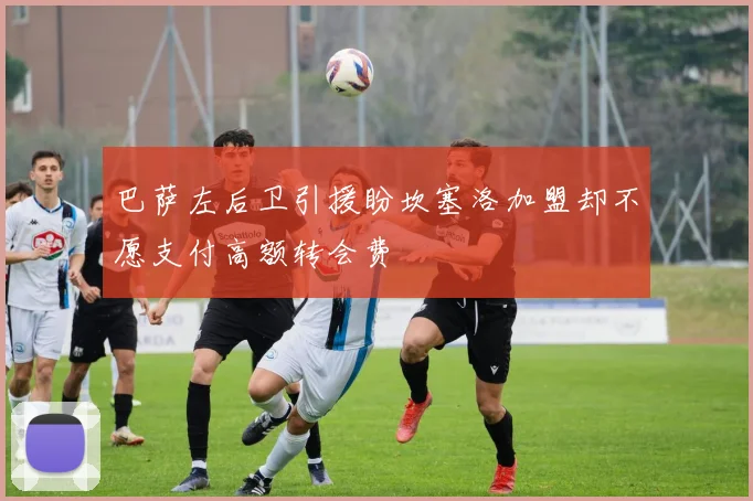 巴萨左后卫引援盼坎塞洛加盟却不愿支付高额转会费
