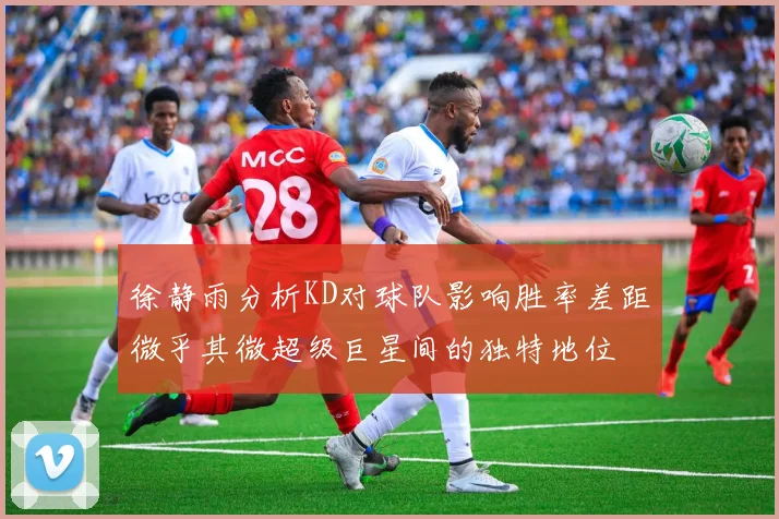 徐静雨分析KD对球队影响胜率差距微乎其微超级巨星间的独特地位