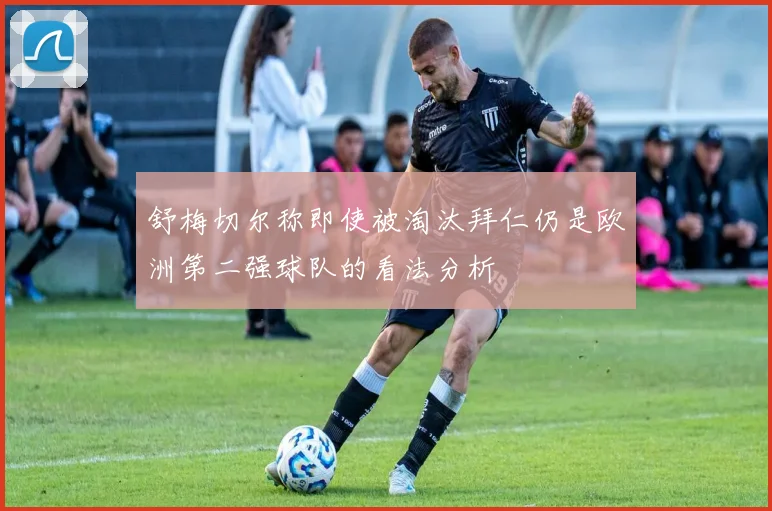 舒梅切尔称即使被淘汰拜仁仍是欧洲第二强球队的看法分析
