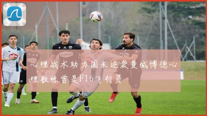 心理战术助力国米逆袭曼城博德心理教练曾是F16飞行员