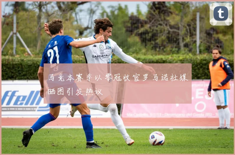 马竞本赛季以零冠收官罗马诺社媒晒图引发热议
