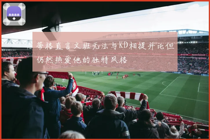 蒂格直言文班无法与KD相提并论但仍然热爱他的独特风格